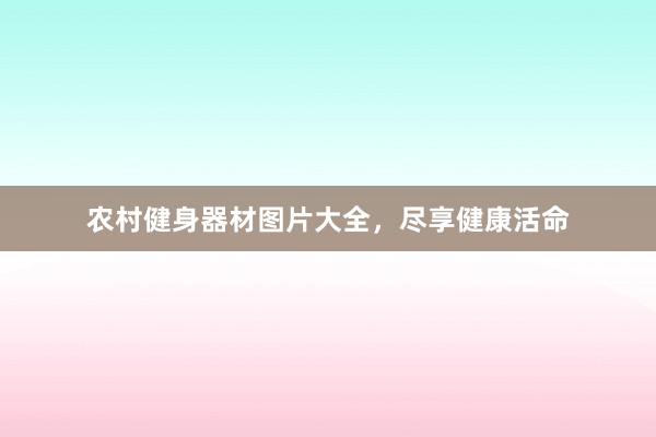 农村健身器材图片大全，尽享健康活命
